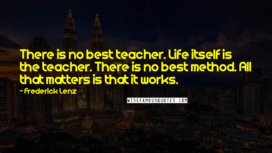 Frederick Lenz Quotes: There is no best teacher. Life itself is the teacher. There is no best method. All that matters is that it works.