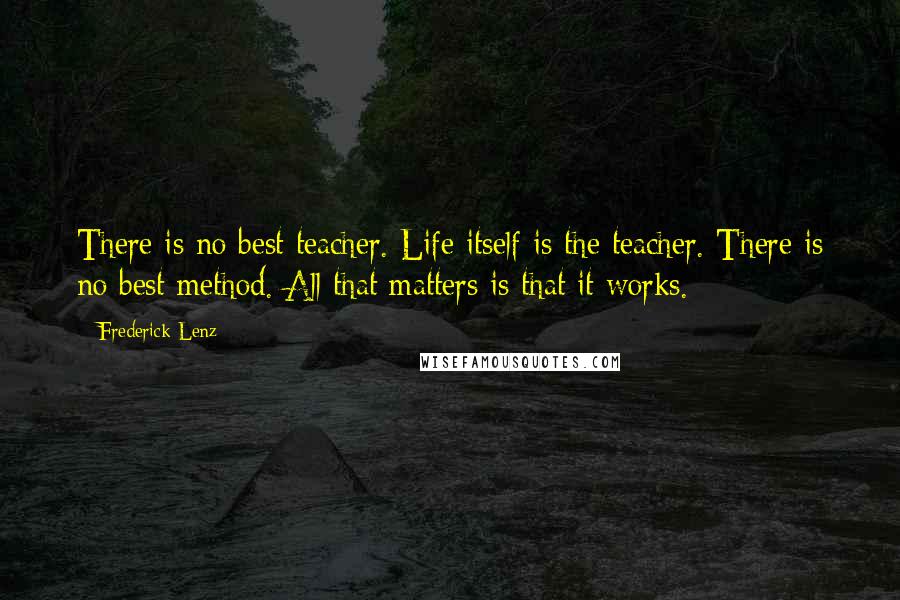 Frederick Lenz Quotes: There is no best teacher. Life itself is the teacher. There is no best method. All that matters is that it works.