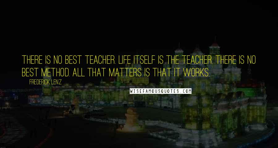 Frederick Lenz Quotes: There is no best teacher. Life itself is the teacher. There is no best method. All that matters is that it works.