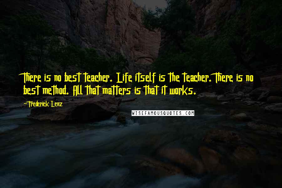 Frederick Lenz Quotes: There is no best teacher. Life itself is the teacher. There is no best method. All that matters is that it works.