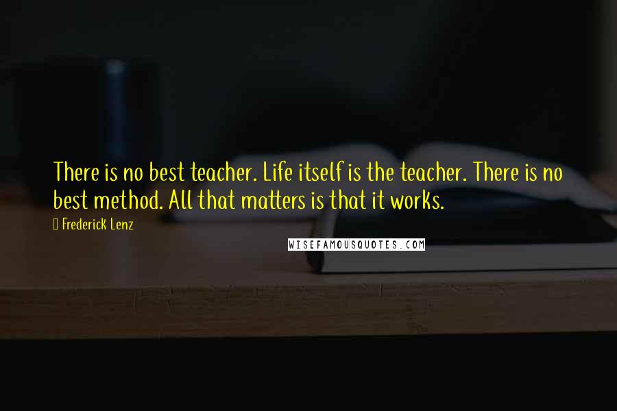 Frederick Lenz Quotes: There is no best teacher. Life itself is the teacher. There is no best method. All that matters is that it works.