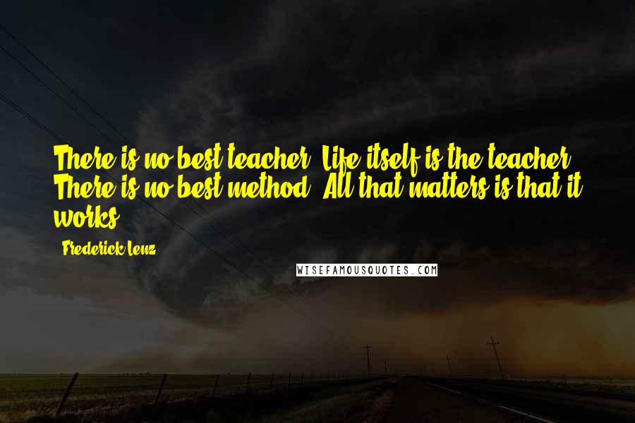 Frederick Lenz Quotes: There is no best teacher. Life itself is the teacher. There is no best method. All that matters is that it works.