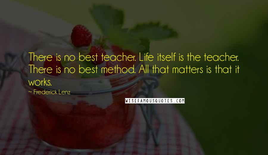 Frederick Lenz Quotes: There is no best teacher. Life itself is the teacher. There is no best method. All that matters is that it works.