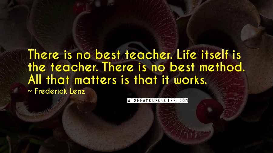 Frederick Lenz Quotes: There is no best teacher. Life itself is the teacher. There is no best method. All that matters is that it works.