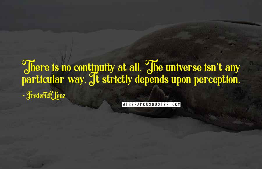 Frederick Lenz Quotes: There is no continuity at all. The universe isn't any particular way. It strictly depends upon perception.