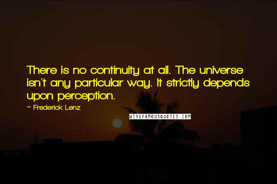 Frederick Lenz Quotes: There is no continuity at all. The universe isn't any particular way. It strictly depends upon perception.