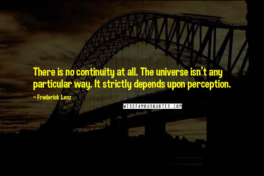 Frederick Lenz Quotes: There is no continuity at all. The universe isn't any particular way. It strictly depends upon perception.