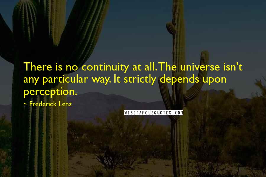 Frederick Lenz Quotes: There is no continuity at all. The universe isn't any particular way. It strictly depends upon perception.