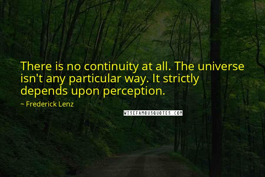 Frederick Lenz Quotes: There is no continuity at all. The universe isn't any particular way. It strictly depends upon perception.