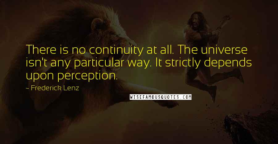 Frederick Lenz Quotes: There is no continuity at all. The universe isn't any particular way. It strictly depends upon perception.