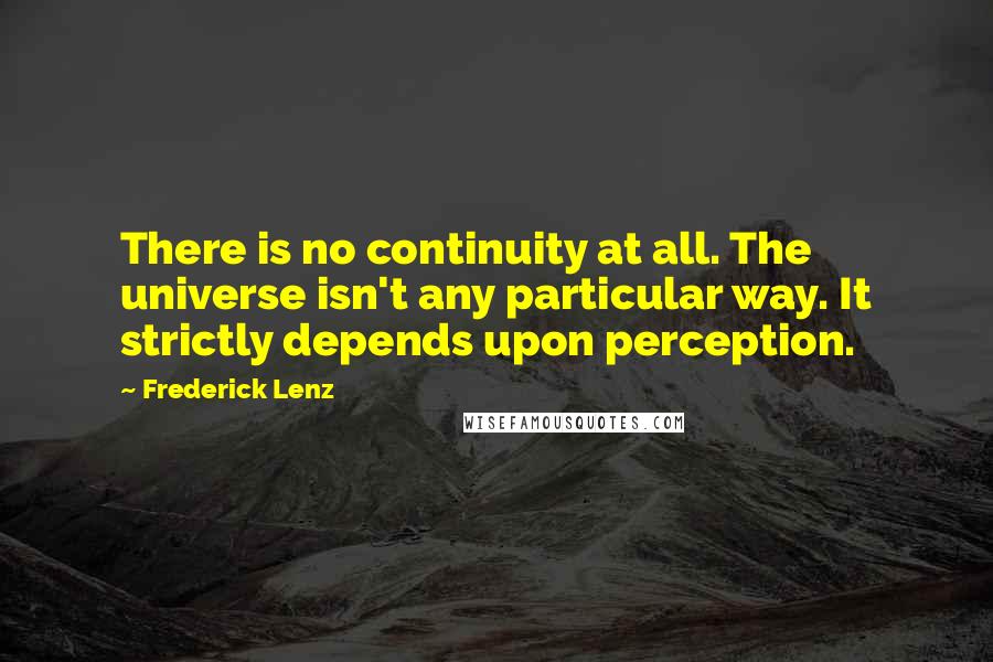 Frederick Lenz Quotes: There is no continuity at all. The universe isn't any particular way. It strictly depends upon perception.