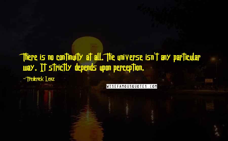 Frederick Lenz Quotes: There is no continuity at all. The universe isn't any particular way. It strictly depends upon perception.