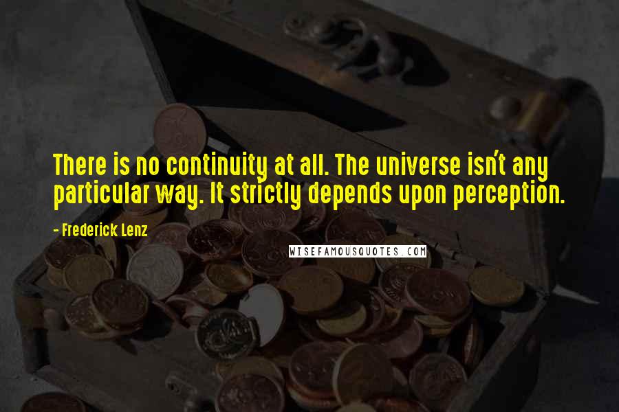 Frederick Lenz Quotes: There is no continuity at all. The universe isn't any particular way. It strictly depends upon perception.