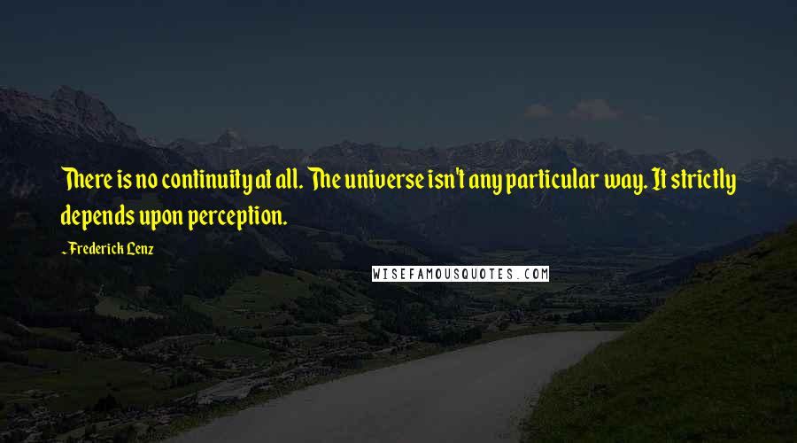 Frederick Lenz Quotes: There is no continuity at all. The universe isn't any particular way. It strictly depends upon perception.