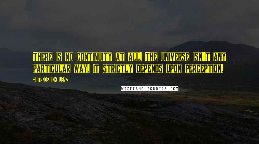 Frederick Lenz Quotes: There is no continuity at all. The universe isn't any particular way. It strictly depends upon perception.