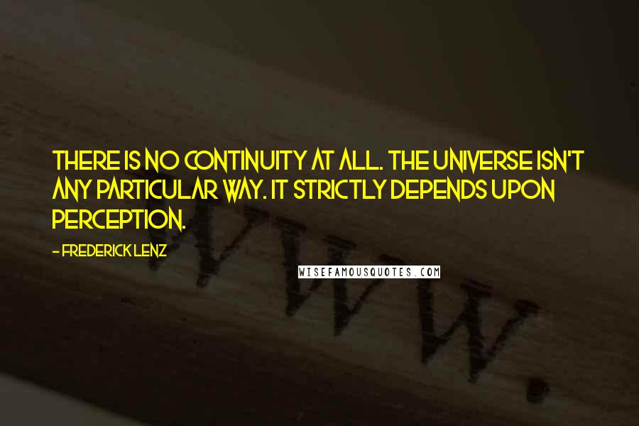Frederick Lenz Quotes: There is no continuity at all. The universe isn't any particular way. It strictly depends upon perception.