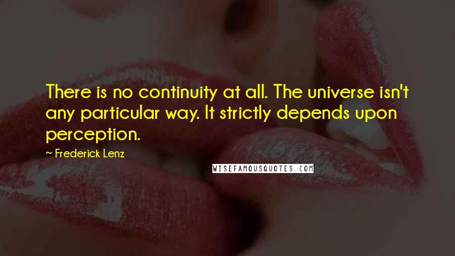 Frederick Lenz Quotes: There is no continuity at all. The universe isn't any particular way. It strictly depends upon perception.