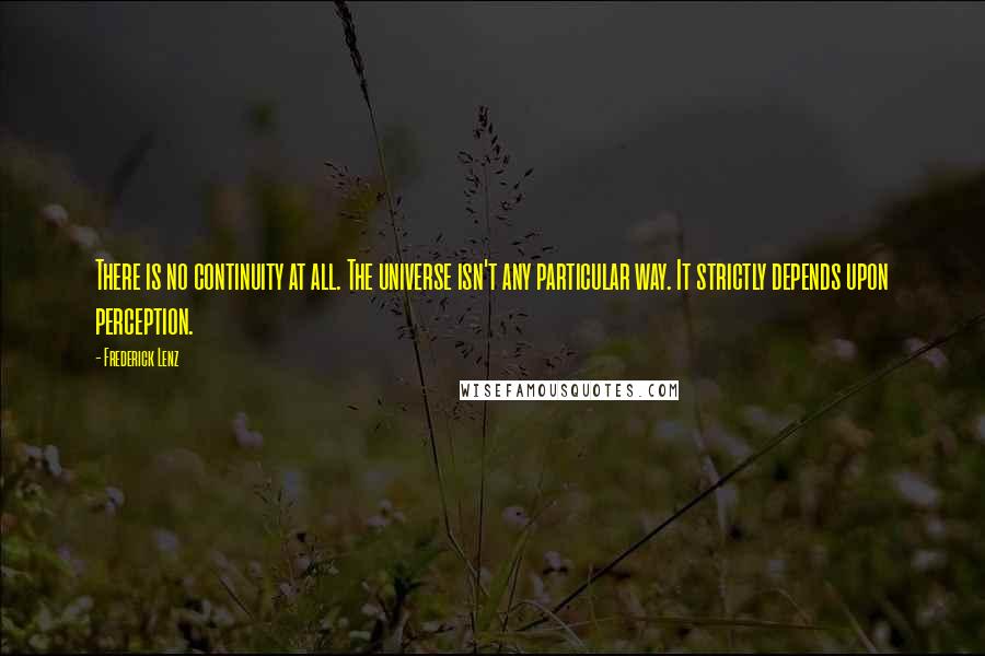 Frederick Lenz Quotes: There is no continuity at all. The universe isn't any particular way. It strictly depends upon perception.