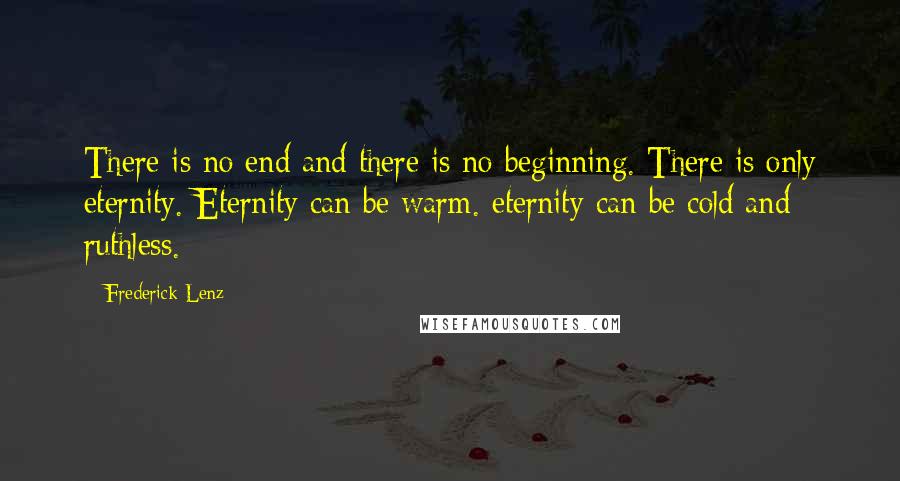 Frederick Lenz Quotes: There is no end and there is no beginning. There is only eternity. Eternity can be warm. eternity can be cold and ruthless.