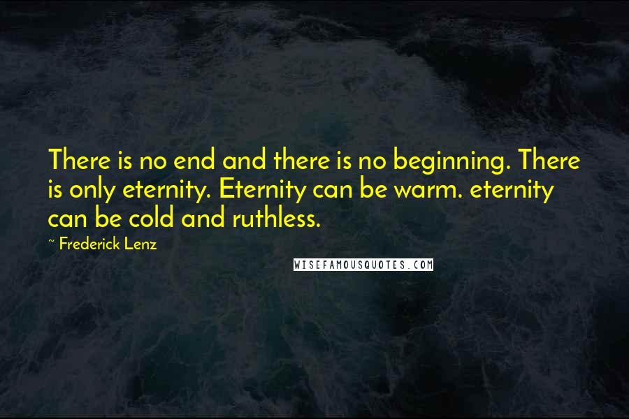 Frederick Lenz Quotes: There is no end and there is no beginning. There is only eternity. Eternity can be warm. eternity can be cold and ruthless.