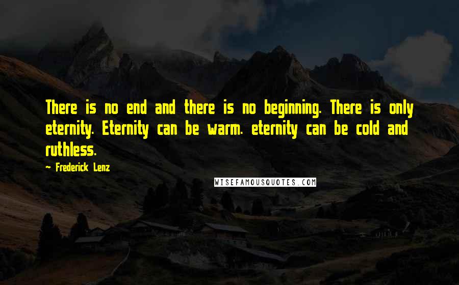 Frederick Lenz Quotes: There is no end and there is no beginning. There is only eternity. Eternity can be warm. eternity can be cold and ruthless.