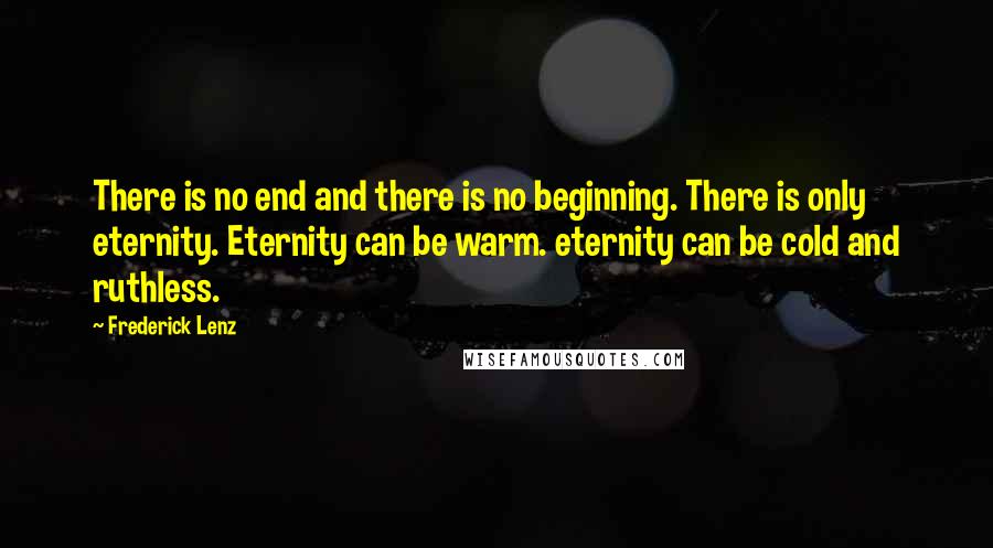 Frederick Lenz Quotes: There is no end and there is no beginning. There is only eternity. Eternity can be warm. eternity can be cold and ruthless.