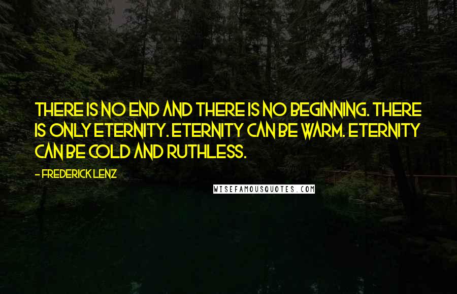 Frederick Lenz Quotes: There is no end and there is no beginning. There is only eternity. Eternity can be warm. eternity can be cold and ruthless.