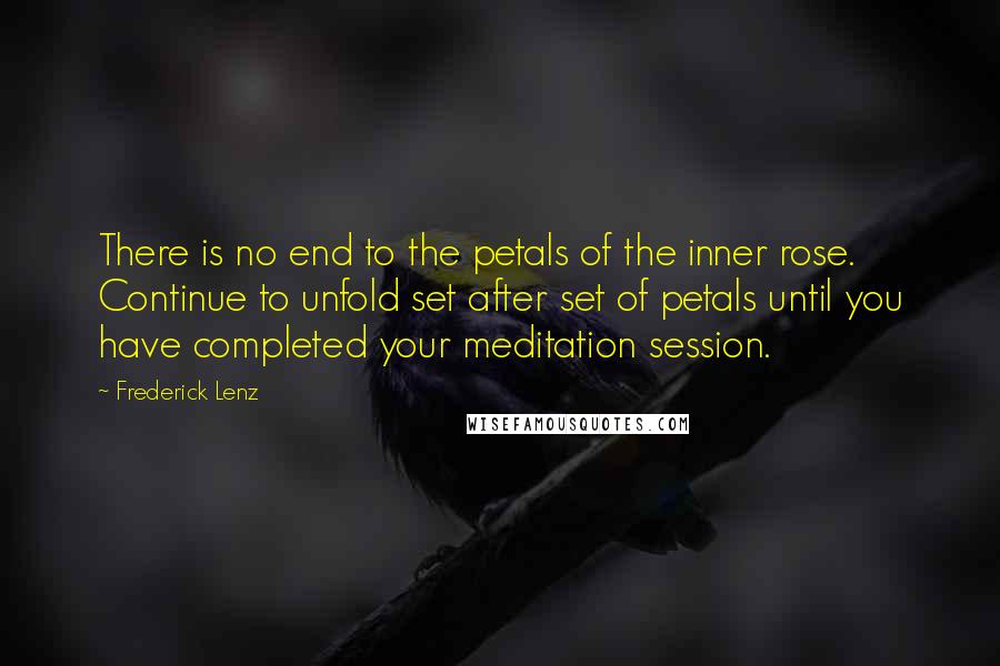 Frederick Lenz Quotes: There is no end to the petals of the inner rose. Continue to unfold set after set of petals until you have completed your meditation session.