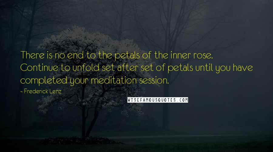 Frederick Lenz Quotes: There is no end to the petals of the inner rose. Continue to unfold set after set of petals until you have completed your meditation session.