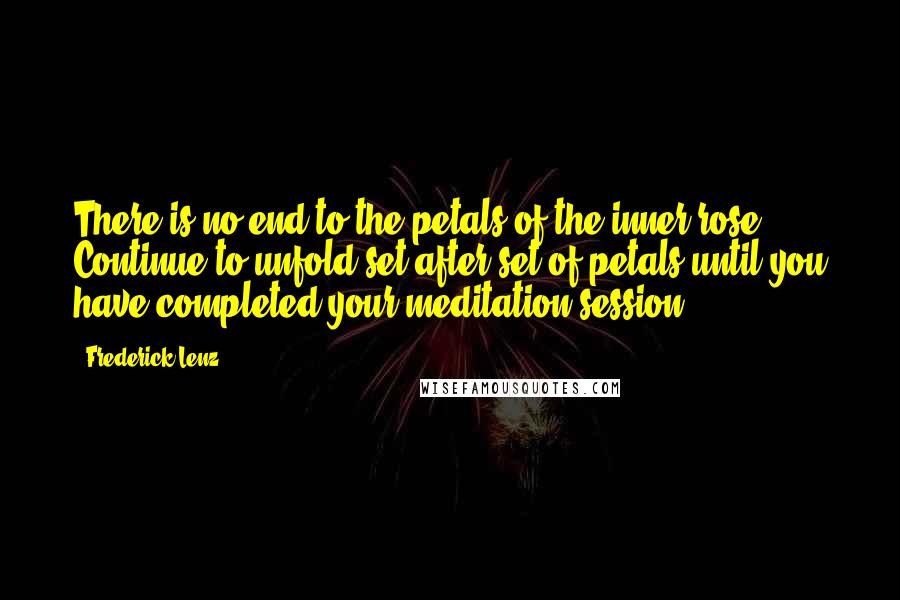 Frederick Lenz Quotes: There is no end to the petals of the inner rose. Continue to unfold set after set of petals until you have completed your meditation session.