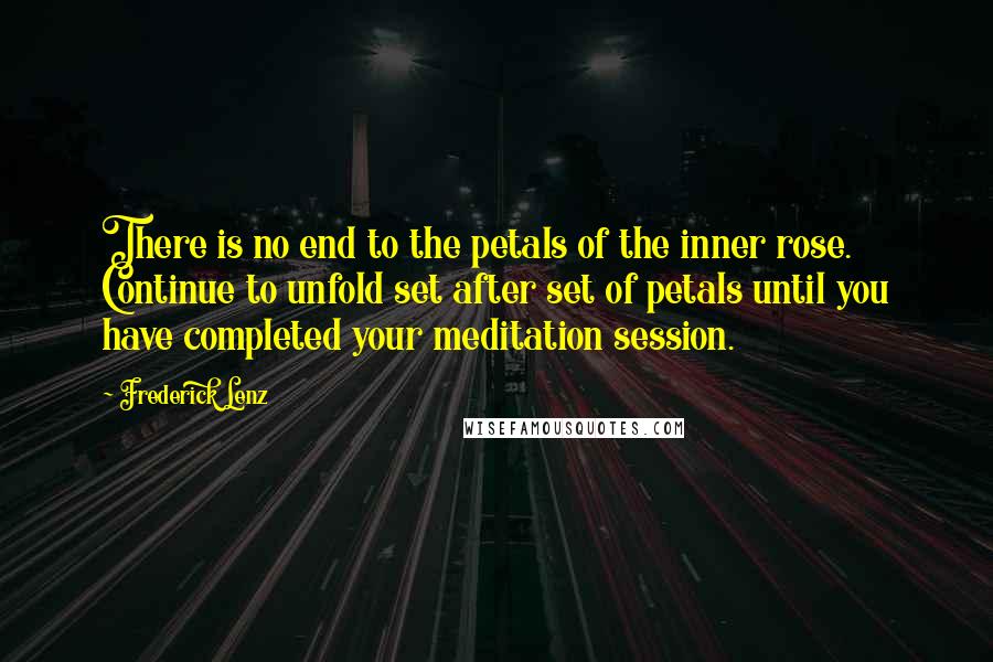 Frederick Lenz Quotes: There is no end to the petals of the inner rose. Continue to unfold set after set of petals until you have completed your meditation session.