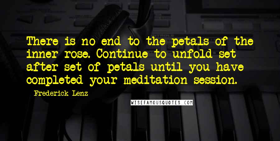 Frederick Lenz Quotes: There is no end to the petals of the inner rose. Continue to unfold set after set of petals until you have completed your meditation session.