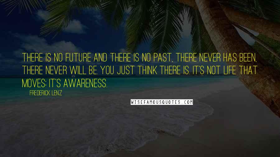 Frederick Lenz Quotes: There is no future and there is no past, there never has been, there never will be. You just think there is. It's not life that moves; it's awareness.