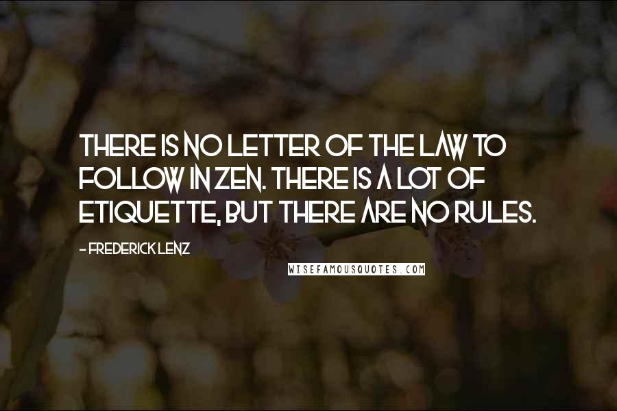 Frederick Lenz Quotes: There is no letter of the law to follow in Zen. There is a lot of etiquette, but there are no rules.