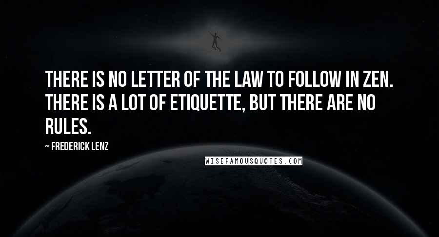 Frederick Lenz Quotes: There is no letter of the law to follow in Zen. There is a lot of etiquette, but there are no rules.