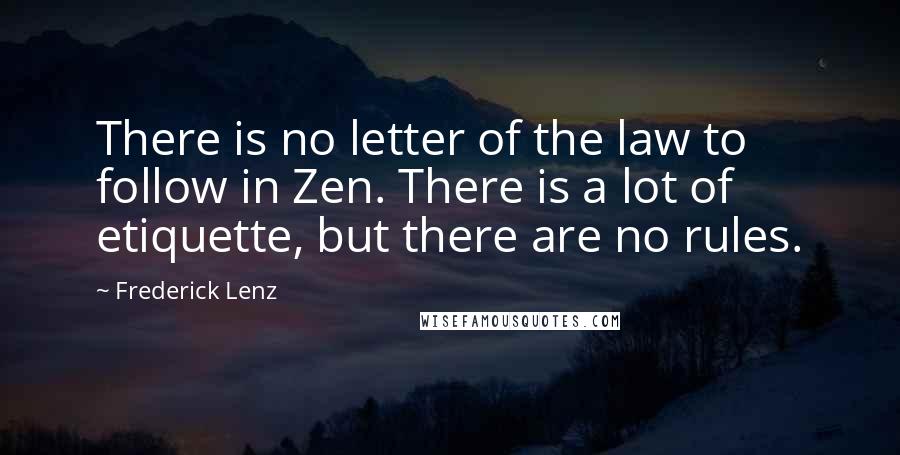 Frederick Lenz Quotes: There is no letter of the law to follow in Zen. There is a lot of etiquette, but there are no rules.