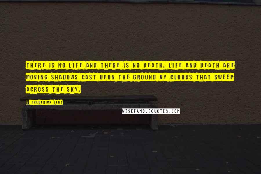 Frederick Lenz Quotes: There is no life and there is no death. Life and death are moving shadows cast upon the ground by clouds that sweep across the sky.