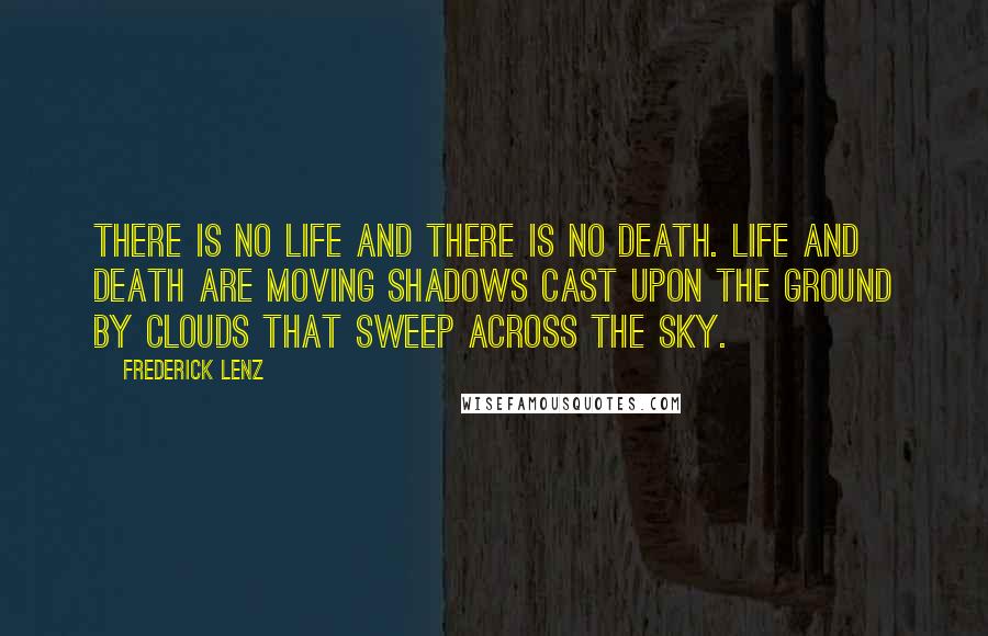 Frederick Lenz Quotes: There is no life and there is no death. Life and death are moving shadows cast upon the ground by clouds that sweep across the sky.