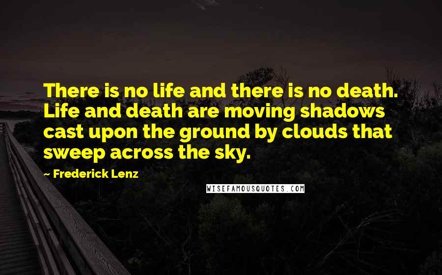 Frederick Lenz Quotes: There is no life and there is no death. Life and death are moving shadows cast upon the ground by clouds that sweep across the sky.