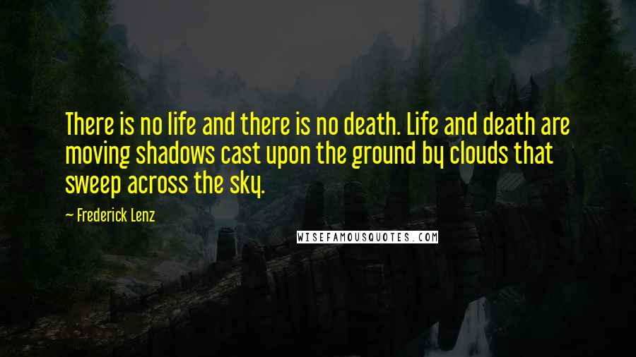 Frederick Lenz Quotes: There is no life and there is no death. Life and death are moving shadows cast upon the ground by clouds that sweep across the sky.