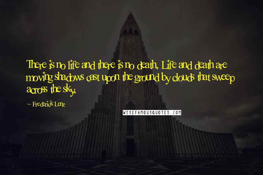 Frederick Lenz Quotes: There is no life and there is no death. Life and death are moving shadows cast upon the ground by clouds that sweep across the sky.