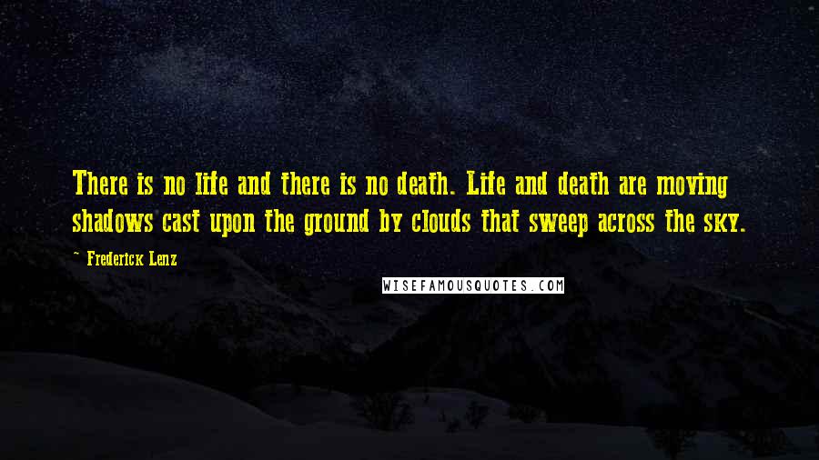 Frederick Lenz Quotes: There is no life and there is no death. Life and death are moving shadows cast upon the ground by clouds that sweep across the sky.