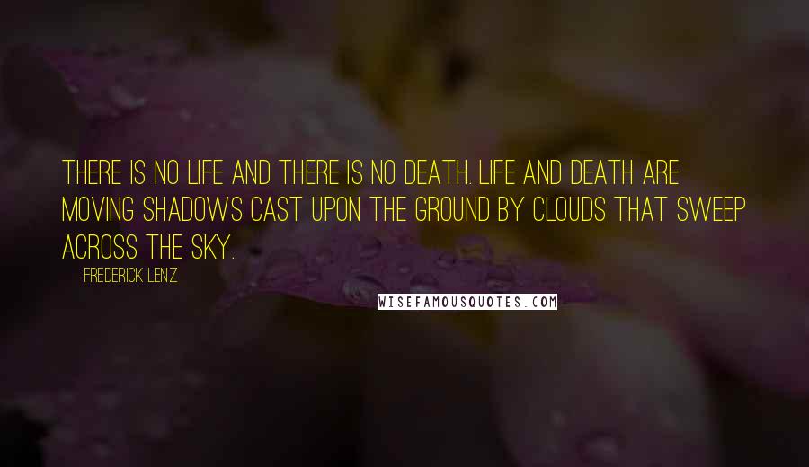 Frederick Lenz Quotes: There is no life and there is no death. Life and death are moving shadows cast upon the ground by clouds that sweep across the sky.