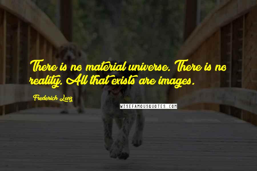 Frederick Lenz Quotes: There is no material universe. There is no reality. All that exists are images.