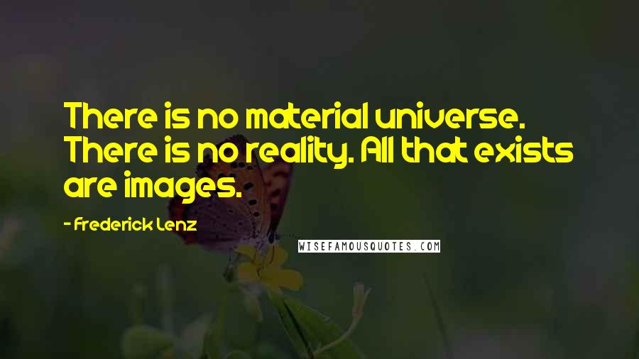 Frederick Lenz Quotes: There is no material universe. There is no reality. All that exists are images.