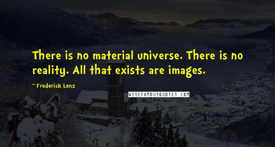 Frederick Lenz Quotes: There is no material universe. There is no reality. All that exists are images.