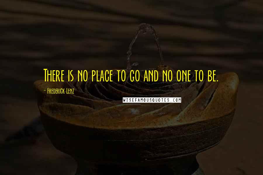 Frederick Lenz Quotes: There is no place to go and no one to be.