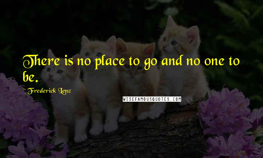 Frederick Lenz Quotes: There is no place to go and no one to be.