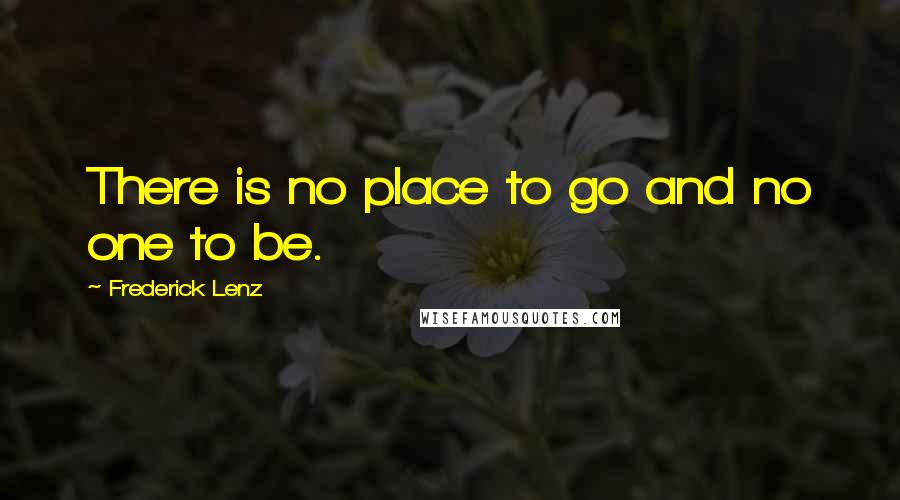 Frederick Lenz Quotes: There is no place to go and no one to be.