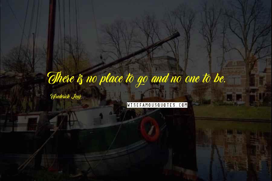 Frederick Lenz Quotes: There is no place to go and no one to be.